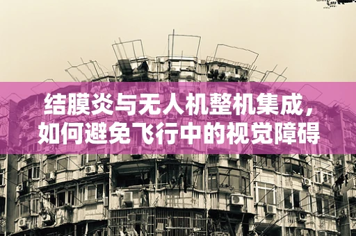 结膜炎与无人机整机集成，如何避免飞行中的视觉障碍？