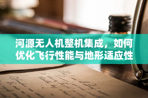 河源无人机整机集成，如何优化飞行性能与地形适应性？