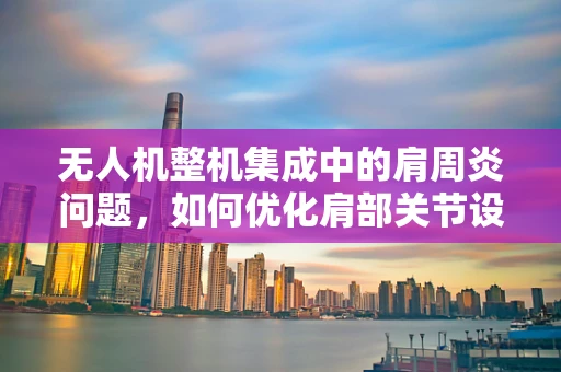无人机整机集成中的肩周炎问题，如何优化肩部关节设计以减轻操作员负担？
