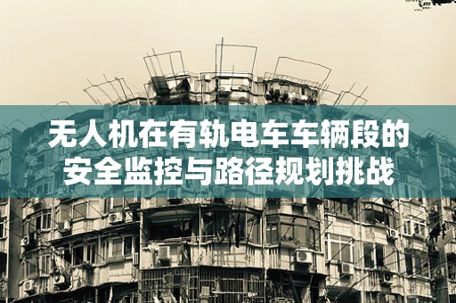 无人机在有轨电车车辆段的安全监控与路径规划挑战