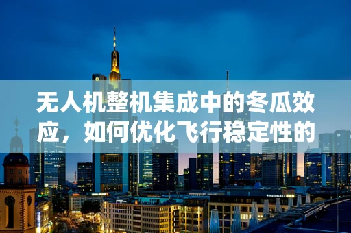 无人机整机集成中的冬瓜效应，如何优化飞行稳定性的非传统思考？