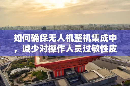 如何确保无人机整机集成中，减少对操作人员过敏性皮炎的潜在风险？