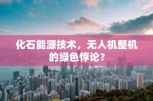 化石能源技术，无人机整机的绿色悖论？
