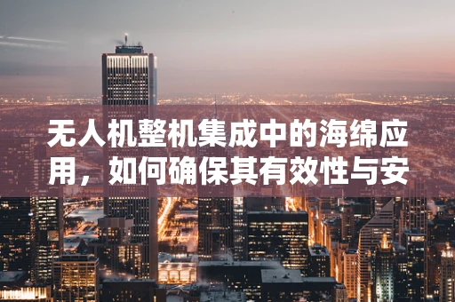 无人机整机集成中的海绵应用，如何确保其有效性与安全性？