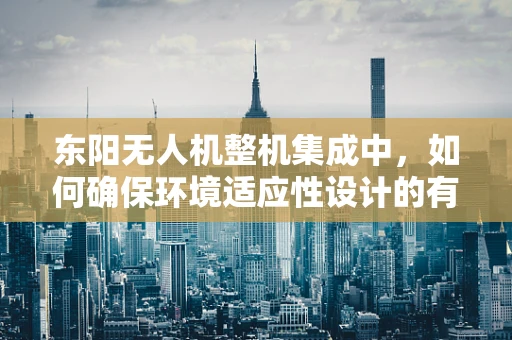 东阳无人机整机集成中，如何确保环境适应性设计的有效性？