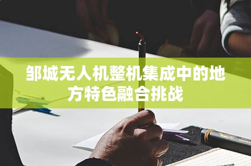 邹城无人机整机集成中的地方特色融合挑战