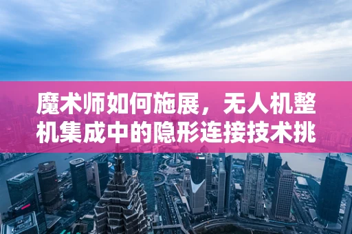 魔术师如何施展，无人机整机集成中的隐形连接技术挑战？