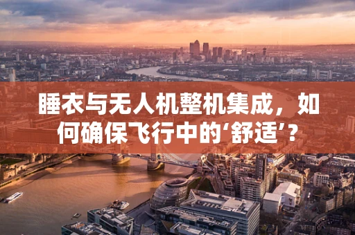 睡衣与无人机整机集成，如何确保飞行中的‘舒适’？