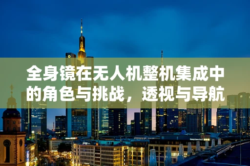 全身镜在无人机整机集成中的角色与挑战，透视与导航的完美融合