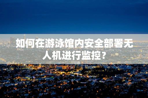 如何在游泳馆内安全部署无人机进行监控？