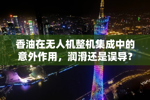 香油在无人机整机集成中的意外作用，润滑还是误导？
