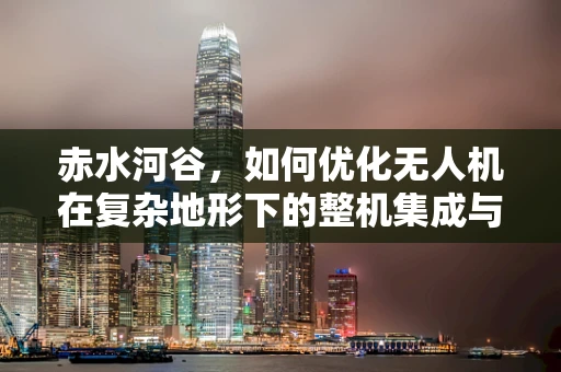 赤水河谷，如何优化无人机在复杂地形下的整机集成与性能？
