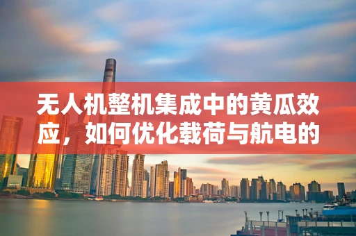 无人机整机集成中的黄瓜效应，如何优化载荷与航电的协同？