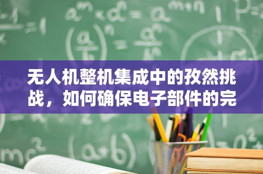 无人机整机集成中的孜然挑战，如何确保电子部件的完美融合？
