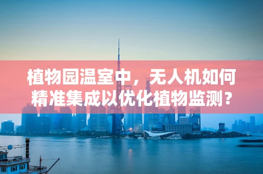 植物园温室中，无人机如何精准集成以优化植物监测？