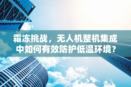 霜冻挑战，无人机整机集成中如何有效防护低温环境？