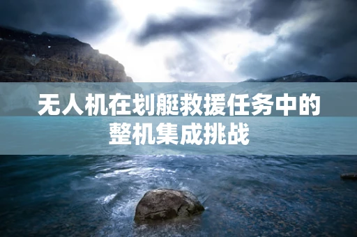 无人机在划艇救援任务中的整机集成挑战