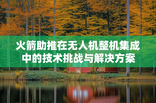 火箭助推在无人机整机集成中的技术挑战与解决方案