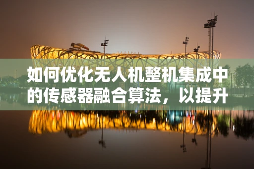 如何优化无人机整机集成中的传感器融合算法，以提升研究员的研发效率？