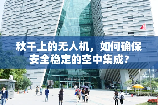 秋千上的无人机，如何确保安全稳定的空中集成？