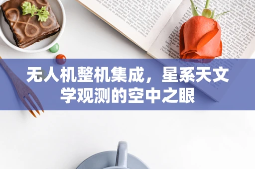 无人机整机集成，星系天文学观测的空中之眼