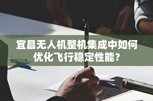 宜昌无人机整机集成中如何优化飞行稳定性能？
