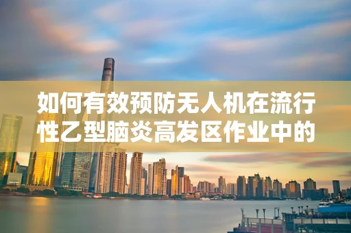 如何有效预防无人机在流行性乙型脑炎高发区作业中的病毒传播？