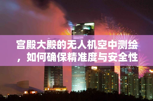 宫殿大殿的无人机空中测绘，如何确保精准度与安全性的平衡？