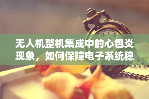 无人机整机集成中的心包炎现象，如何保障电子系统稳定运行？