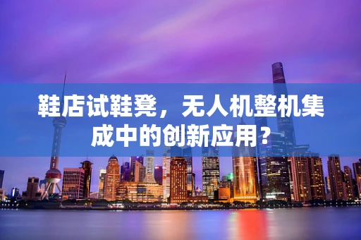 鞋店试鞋凳，无人机整机集成中的创新应用？