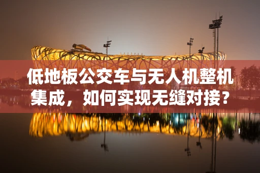 低地板公交车与无人机整机集成，如何实现无缝对接？