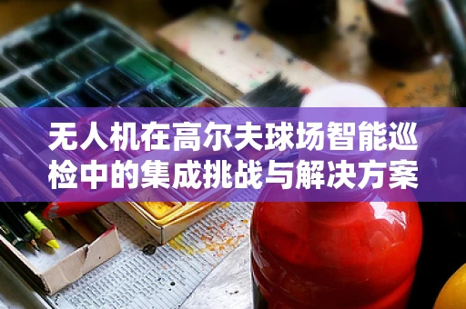 无人机在高尔夫球场智能巡检中的集成挑战与解决方案