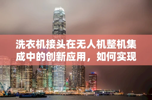 洗衣机接头在无人机整机集成中的创新应用，如何实现无缝对接？