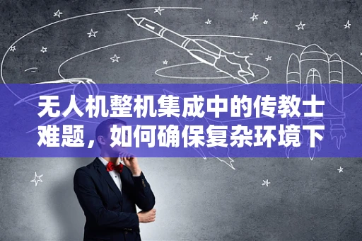 无人机整机集成中的传教士难题，如何确保复杂环境下的稳定传输？