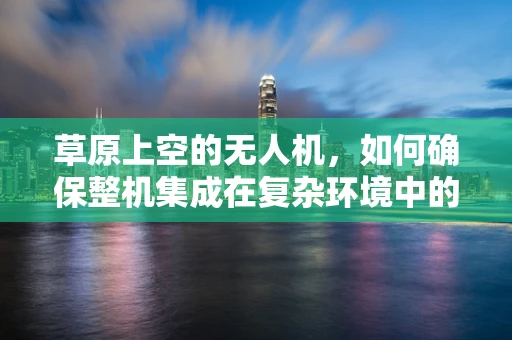 草原上空的无人机，如何确保整机集成在复杂环境中的稳定飞行？