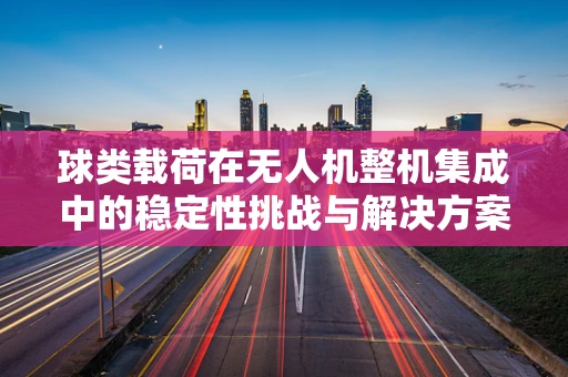 球类载荷在无人机整机集成中的稳定性挑战与解决方案