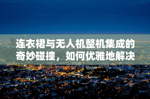 连衣裙与无人机整机集成的奇妙碰撞，如何优雅地解决信号干扰问题？