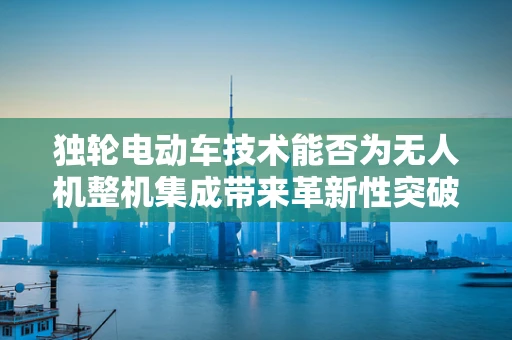 独轮电动车技术能否为无人机整机集成带来革新性突破？