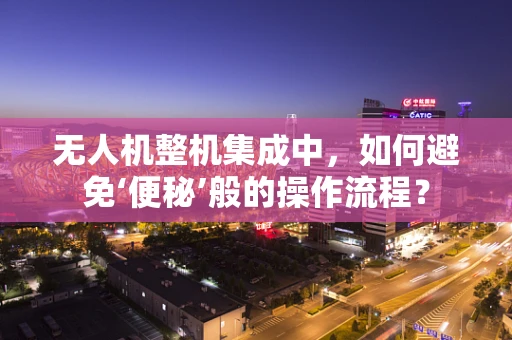 无人机整机集成中，如何避免‘便秘’般的操作流程？