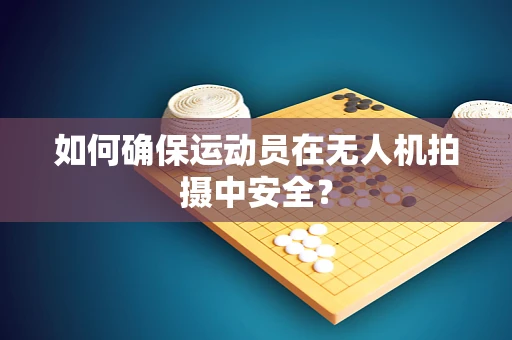 如何确保运动员在无人机拍摄中安全？