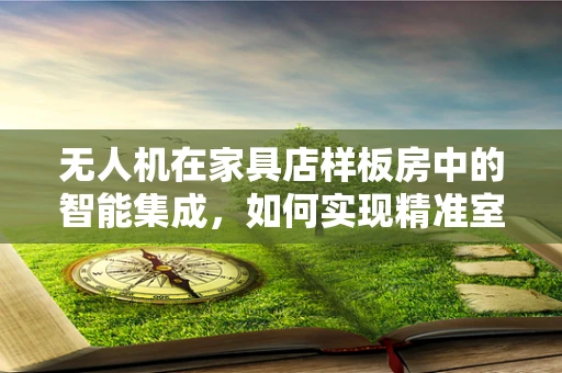 无人机在家具店样板房中的智能集成，如何实现精准室内测绘与展示优化？