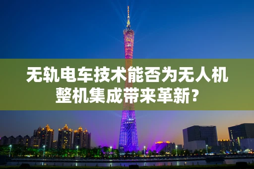 无轨电车技术能否为无人机整机集成带来革新？