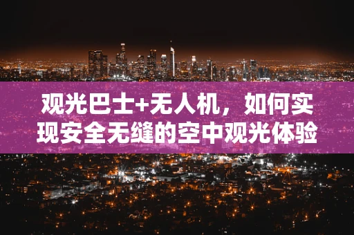 观光巴士+无人机，如何实现安全无缝的空中观光体验？