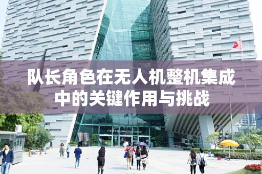 队长角色在无人机整机集成中的关键作用与挑战
