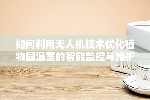 如何利用无人机技术优化植物园温室的智能监控与维护？