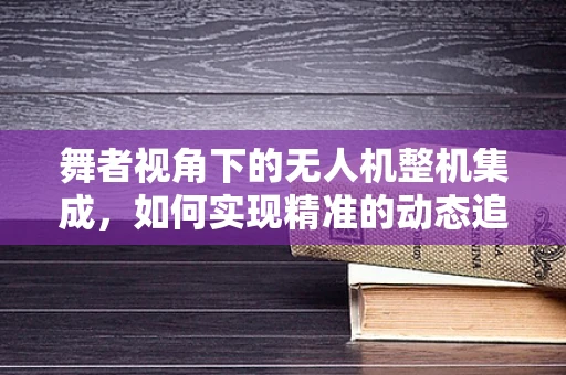 舞者视角下的无人机整机集成，如何实现精准的动态追踪与同步？