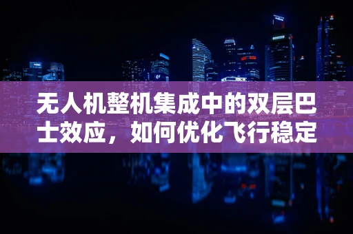 无人机整机集成中的双层巴士效应，如何优化飞行稳定性？