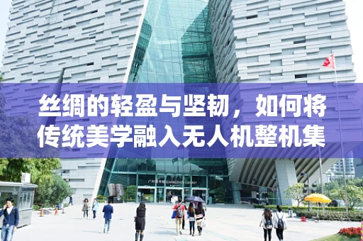 丝绸的轻盈与坚韧，如何将传统美学融入无人机整机集成设计？