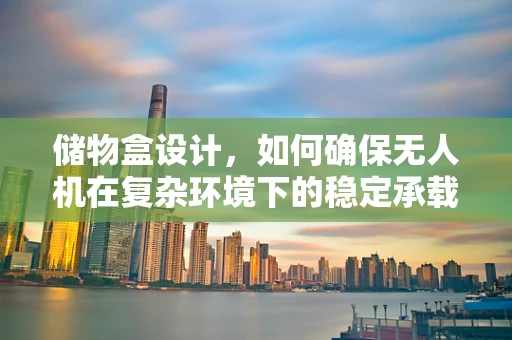 储物盒设计，如何确保无人机在复杂环境下的稳定承载与安全释放？