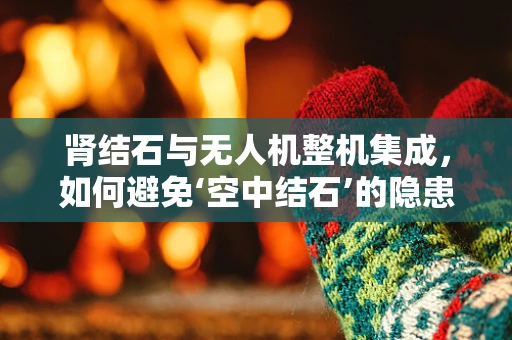 肾结石与无人机整机集成，如何避免‘空中结石’的隐患？
